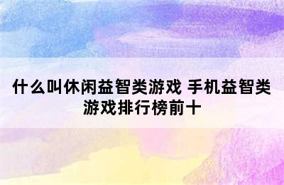 什么叫休闲益智类游戏 手机益智类游戏排行榜前十